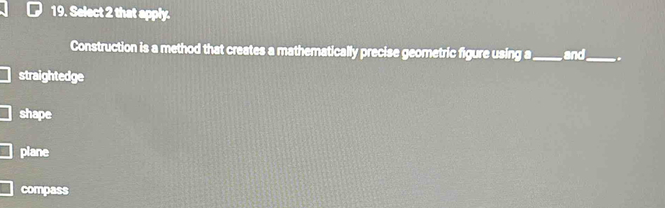 Select 2 that apply.
Construction is a method that creates a mathematically precise geometric figure using a_ and_ .
straightedge
shape
plane
compass