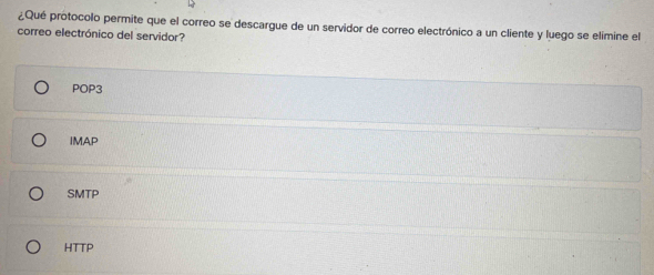 ¿Qué protocolo permite que el correo se descargue de un servidor de correo electrónico a un cliente y luego se elimine el
correo electrónico del servidor?
POP3
IMAP
SMTP
HTTP