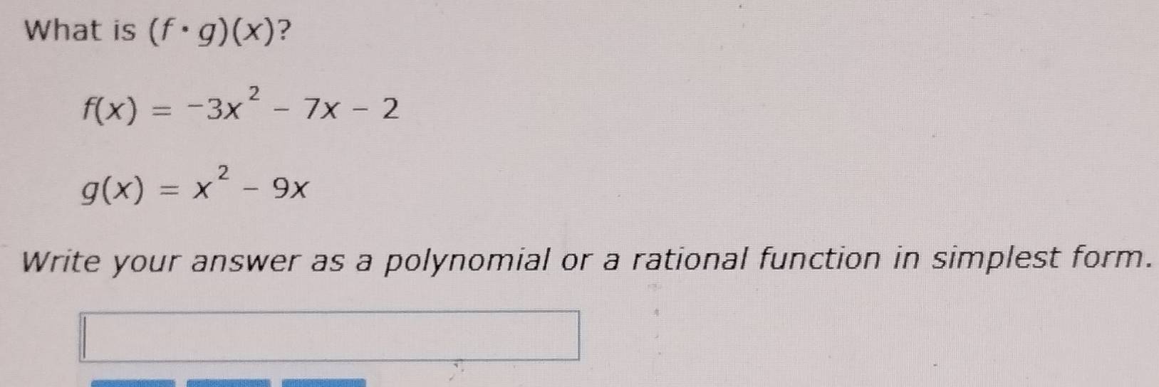 What is (f· g)(x) ?
f(x)=-3x^2-7x-2
g(x)=x^2-9x
Write your answer as a polynomial or a rational function in simplest form.