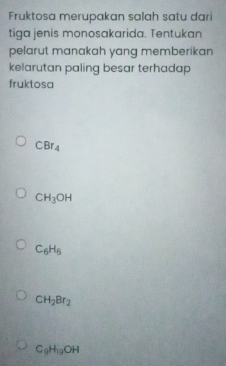 Fruktosa merupakan salah satu dari
tiga jenis monosakarida. Tentukan
pelarut manakah yang memberikan
kelarutan paling besar terhadap 
fruktosa
CBr_4
CH_3OH
C_6H_6
CH_2Br_2
C_9H_19OH