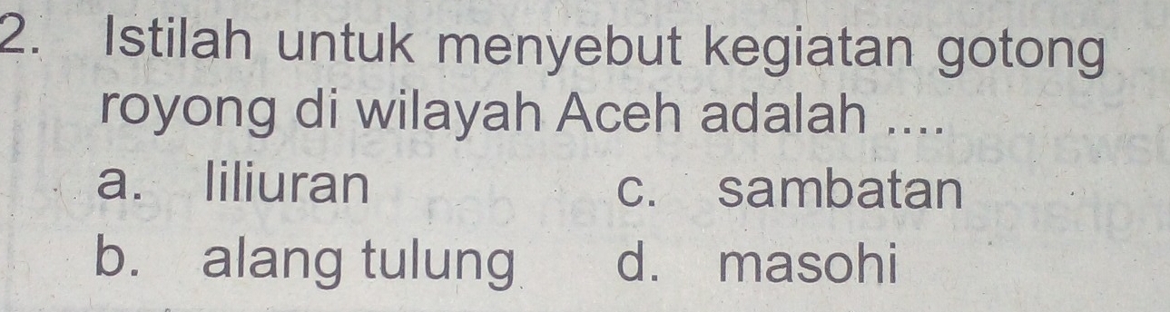 Istilah untuk menyebut kegiatan gotong
royong di wilayah Aceh adalah ....
a. liliuran c. sambatan
b. alang tulung d. masohi