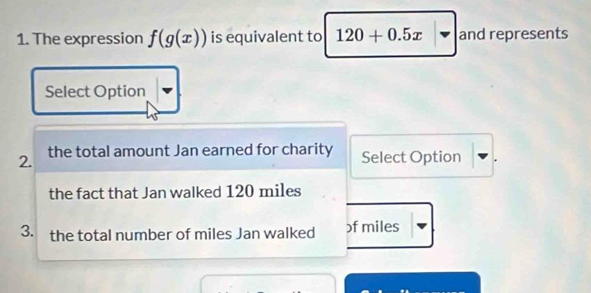 The expression f(g(x)) is equivalent to 120+0.5x and represents 
Select Option 
2. the total amount Jan earned for charity Select Option 
the fact that Jan walked 120 miles
3. the total number of miles Jan walked ) f miles