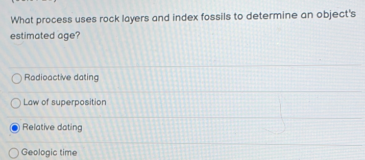 What process uses rock layers and index fossils to determine an object's
estimated age?
Radioactive dating
Law of superposition
Relative dating
Geologic time