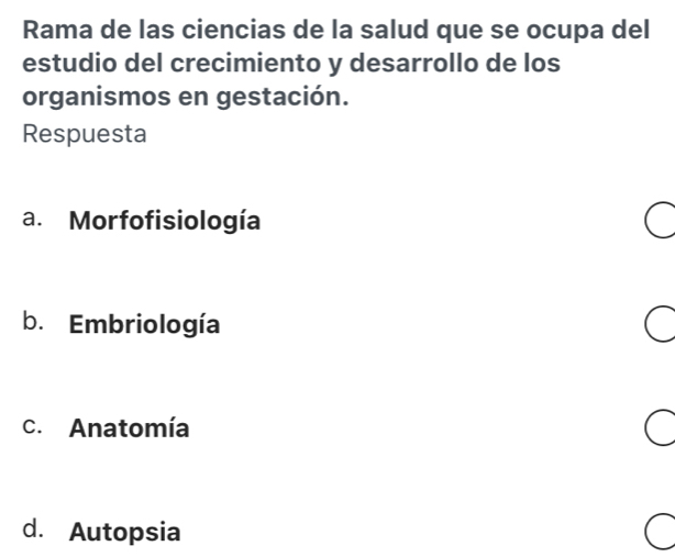 Rama de las ciencias de la salud que se ocupa del
estudio del crecimiento y desarrollo de los
organismos en gestación.
Respuesta
a. Morfofisiología
b. Embriología
c. Anatomía
d. Autopsia