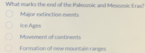 What marks the end of the Paleozoic and Mesozoic Eras?
Major extinction events
Ice Ages
Movement of continents
Formation of new mountain ranges