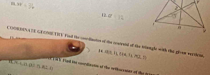 1L NV 
12. 1Z 
COORDINATE GEOMETRY Find the coordinates of the centroid of the triangle with the given vertices, 
14. H(0,1), U(4,3), P(2,5)
15, P(-1,2),(1,2), f(2,1)
P FIY Find the coordinates of the orthocenter of the trim
