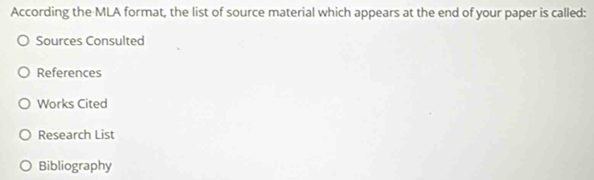 According the MLA format, the list of source material which appears at the end of your paper is called: 
Sources Consulted 
References 
Works Cited 
Research List 
Bibliography