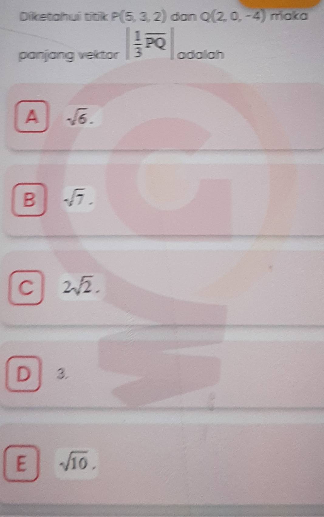 Diketahui titik P(5,3,2) dan Q(2,0,-4) maka
| 1/3 overline PQ|
panjang vektor odalah
A sqrt(6).
B sqrt(7).
C 2sqrt(2).
D 3.
E sqrt(10),