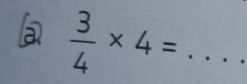 a  3/4 * 4= _