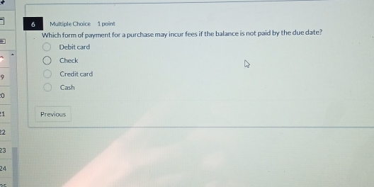 Which form of payment for a purchase may incur fees if the balance is not paid by the due date?
Debit card
Check
9 Credit card
Cash
1 Previous
22
23
24