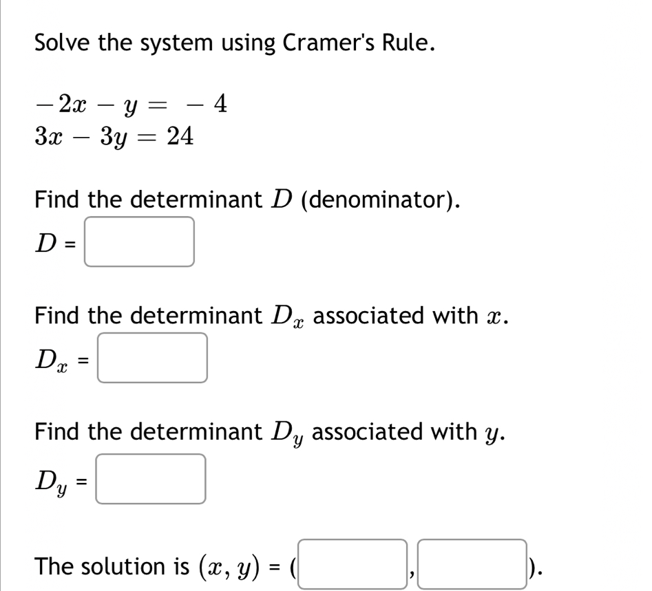 Solve the system using Cramer's Rule.
-2x-y=-4
3x-3y=24
Find the determinant D (denominator).
D=□
Find the determinant D_x associated with x.
D_x=□
Find the determinant D_y associated with y.
D_y=□
The solution is (x,y)=(□ ,□ ).