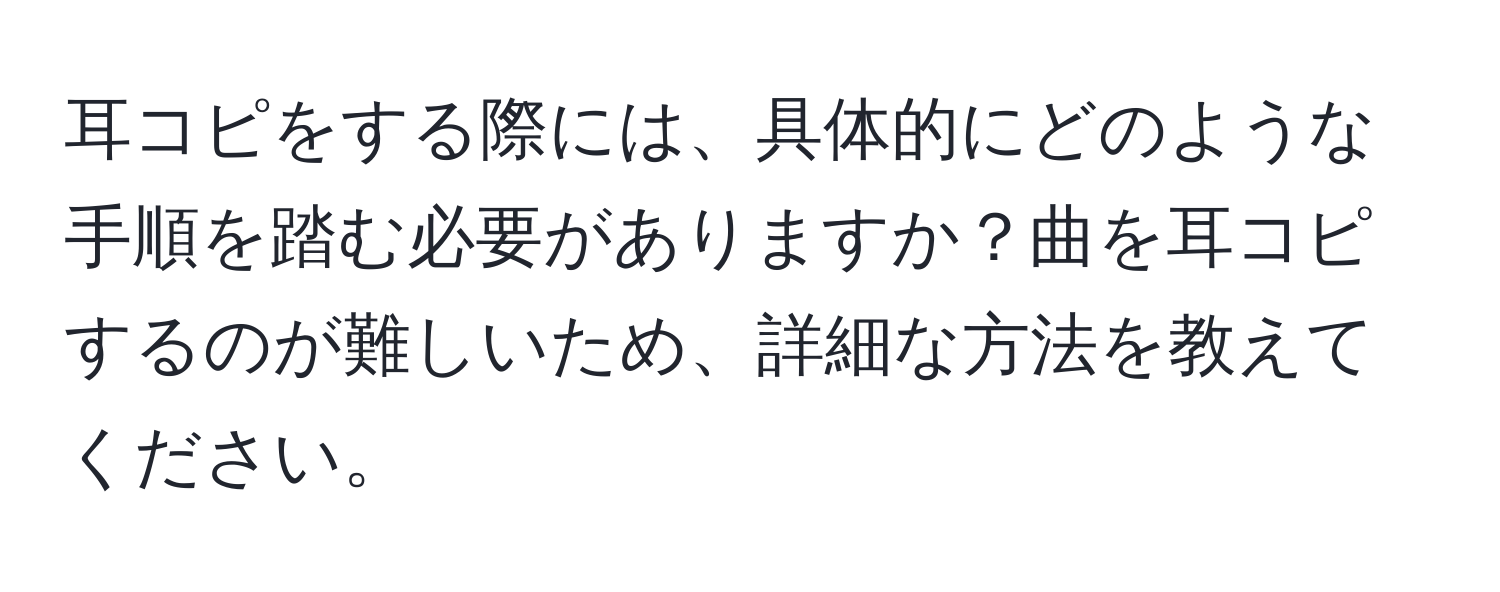 耳コピをする際には、具体的にどのような手順を踏む必要がありますか？曲を耳コピするのが難しいため、詳細な方法を教えてください。