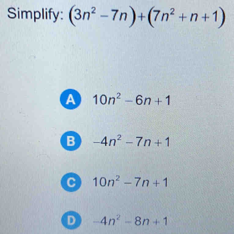 Simplify: (3n^2-7n)+(7n^2+n+1)
A 10n^2-6n+1
B -4n^2-7n+1
C 10n^2-7n+1
D -4n^2-8n+1