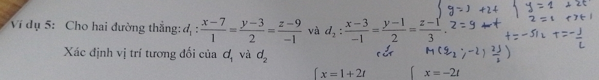 Ví dụ 5: Cho hai đường thắng: d_1: (x-7)/1 = (y-3)/2 = (z-9)/-1  và d_2: (x-3)/-1 = (y-1)/2 = (z-1)/3 . 
Xác định vị trí tương đối của d_1 và d_2
∈t x=1+2t
x=-2t