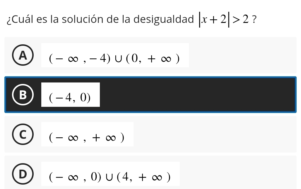 ¿Cuál es la solución de la desigualdad |x+2|>2 ?
A (-∈fty ,-4)∪ (0,+∈fty )
(-4,0)
C (-∈fty ,+∈fty )
D (-∈fty ,0)∪ (4,+∈fty )