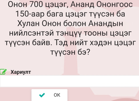 Онон 700 цэцэг, Ананд Ононгоос 
150-аар бага цэцэг тγγсэн ба 
Χулан Онон болон Анандын 
нийлсэнтэй тэнцγγ тооны цэцэг 
тγγсэн байв. Тэд нийт хэдэн цэцэг 
tγγcэн бэ? 
Χариулт 
OK