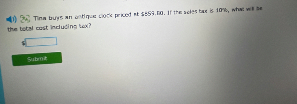 Tina buys an antique clock priced at $859.80. If the sales tax is 10%, what will be 
the total cost including tax? 
□ 
Submit