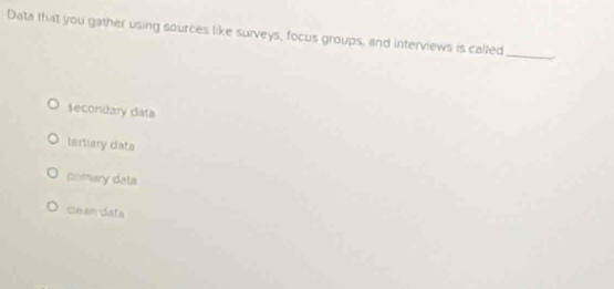 Data that you gather using sources like surveys, focus groups, and interviews is called
_
secondary data
tertiary ciata
pomary dala
clean data