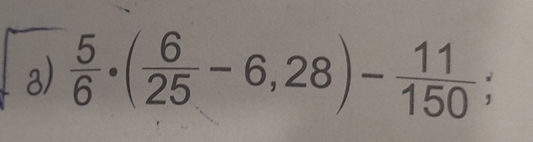  5/6 · ( 6/25 -6,28)- 11/150 ;