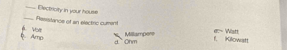 Electricity in your house
_Resistance of an electric current
a. Volt
e. Watt
b. Amp
Milliampere
d.` Ohm
f， Kilowatt