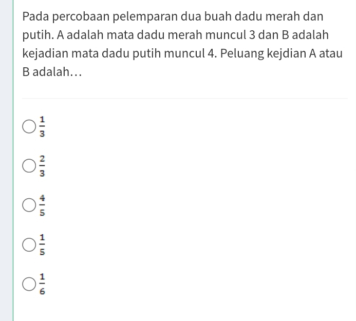 Pada percobaan pelemparan dua buah dadu merah dan
putih. A adalah mata dadu merah muncul 3 dan B adalah
kejadian mata dadu putih muncul 4. Peluang kejdian A atau
B adalah….
 1/3 
 2/3 
 4/5 
 1/5 
 1/6 