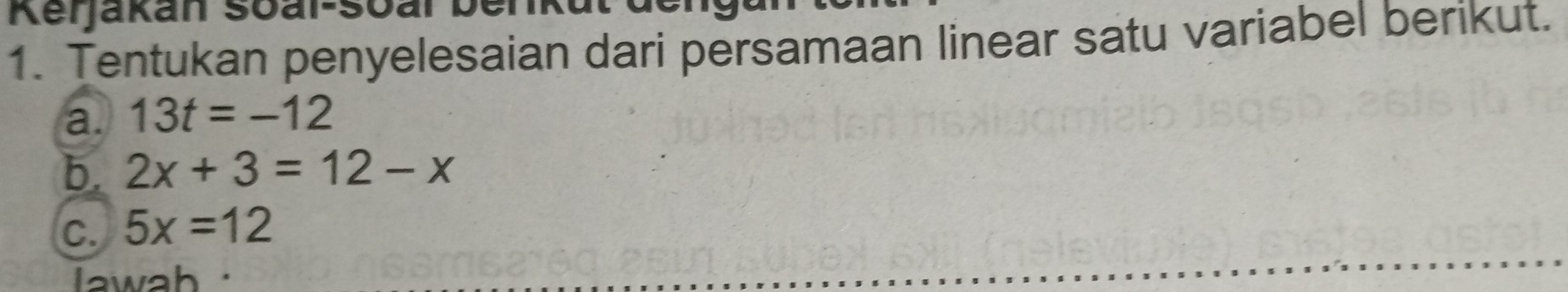 Kerjakan Soal-Soar D 
1. Tentukan penyelesaian dari persamaan linear satu variabel berikut. 
a. 13t=-12
b. 2x+3=12-x
C. 5x=12
lawah ·