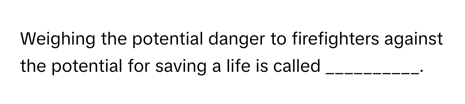 Weighing the potential danger to firefighters against the potential for saving a life is called __________.