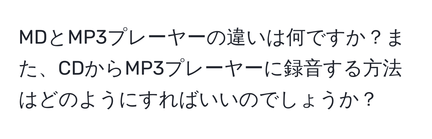 MDとMP3プレーヤーの違いは何ですか？また、CDからMP3プレーヤーに録音する方法はどのようにすればいいのでしょうか？