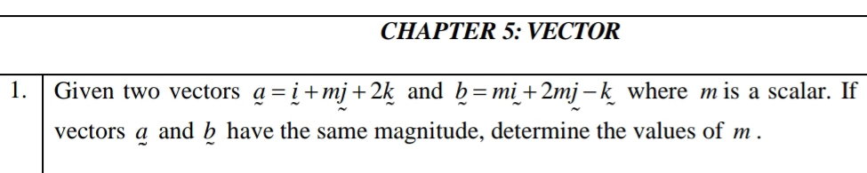 CHAPTER 5: VECTOR 
1. Given two vectors a=i+mj+2k and b=mi+2mj-k where m is a scalar. If 
vectors a and b have the same magnitude, determine the values of m.