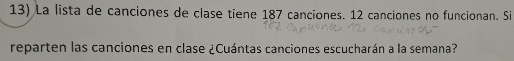 La lista de canciones de clase tiene 187 canciones. 12 canciones no funcionan. Si 
reparten las canciones en clase ¿Cuántas canciones escucharán a la semana?