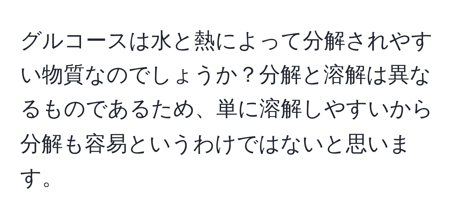 グルコースは水と熱によって分解されやすい物質なのでしょうか？分解と溶解は異なるものであるため、単に溶解しやすいから分解も容易というわけではないと思います。