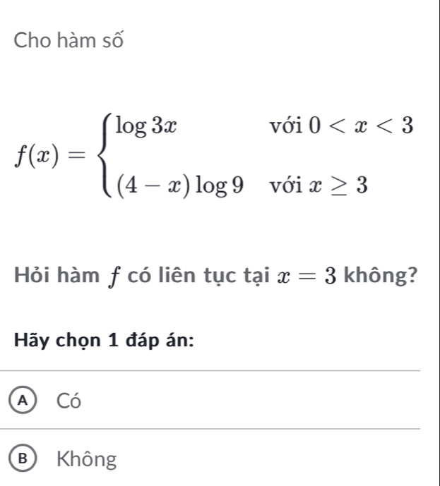 Cho hàm số
f(x)=beginarrayl log 3xwoi0
Hỏi hàm f có liên tục taix=3 không?
Hãy chọn 1 đáp án:
A Có
BKhông