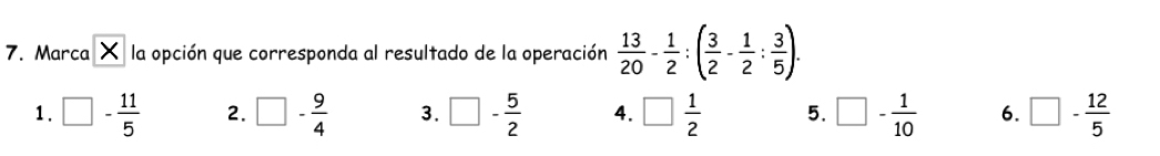 Marca X la opción que corresponda al resultado de la operación  13/20 - 1/2 :( 3/2 - 1/2 : 3/5 ).
1. □ - 11/5  2. □ - 9/4  3. □ - 5/2  4. □  1/2  5. □ - 1/10  6. □ - 12/5 