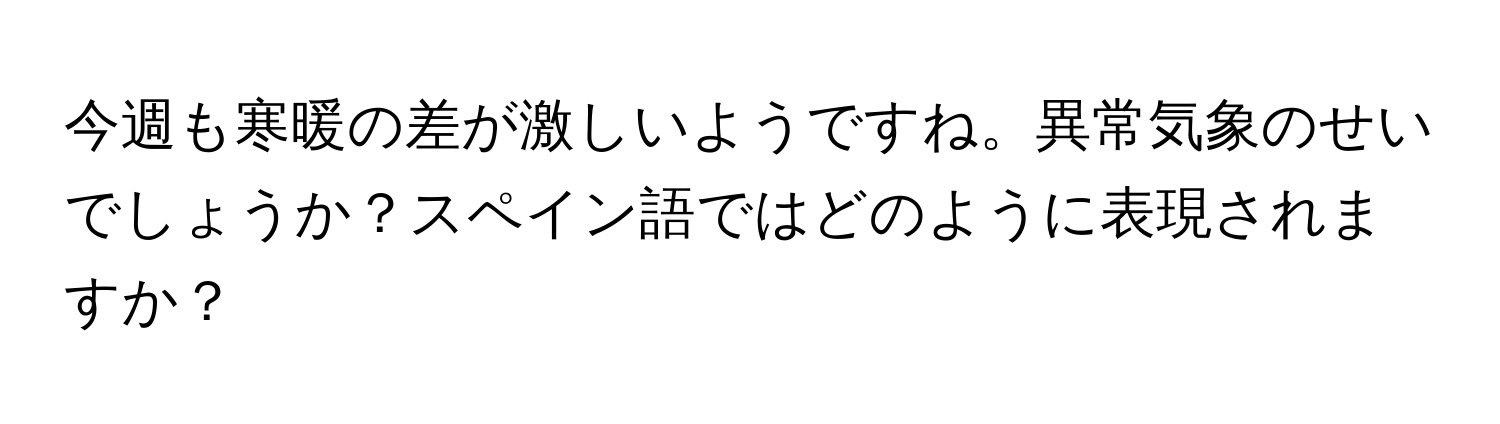 今週も寒暖の差が激しいようですね。異常気象のせいでしょうか？スペイン語ではどのように表現されますか？