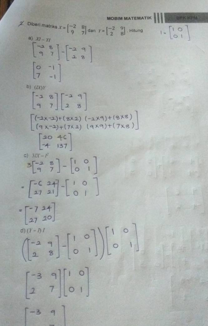 MOBIM MATEMATIK BPK KPM 
Diberi matriks X=beginbmatrix -2&8 9&7endbmatrix dan Y=beginbmatrix -2&9 2&8endbmatrix. Hitung I=beginbmatrix 1&0 0&1endbmatrix
a) XI-YI
b) 
c) 3LX-I