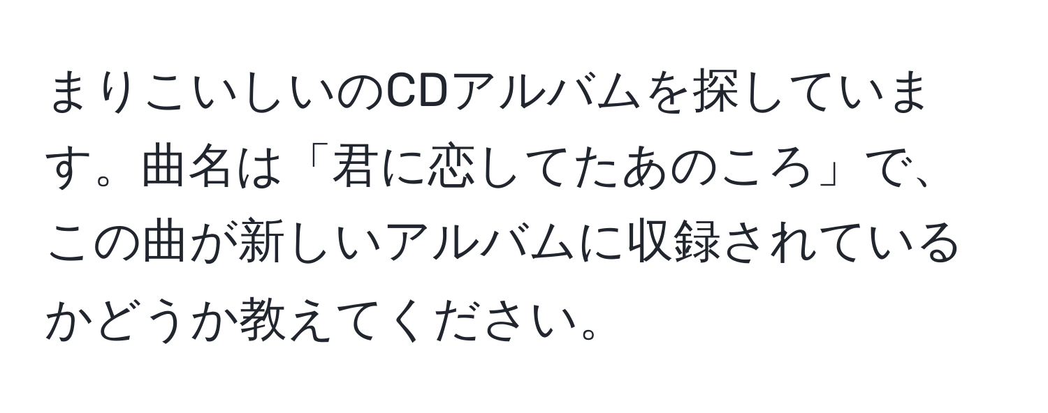 まりこいしいのCDアルバムを探しています。曲名は「君に恋してたあのころ」で、この曲が新しいアルバムに収録されているかどうか教えてください。