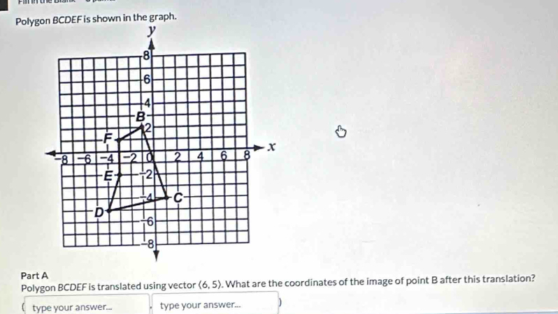 Polygon BCDEF is translated using vector (6,5). What are the coordinates of the image of point B after this translation? 
( type your answer... type your answer...