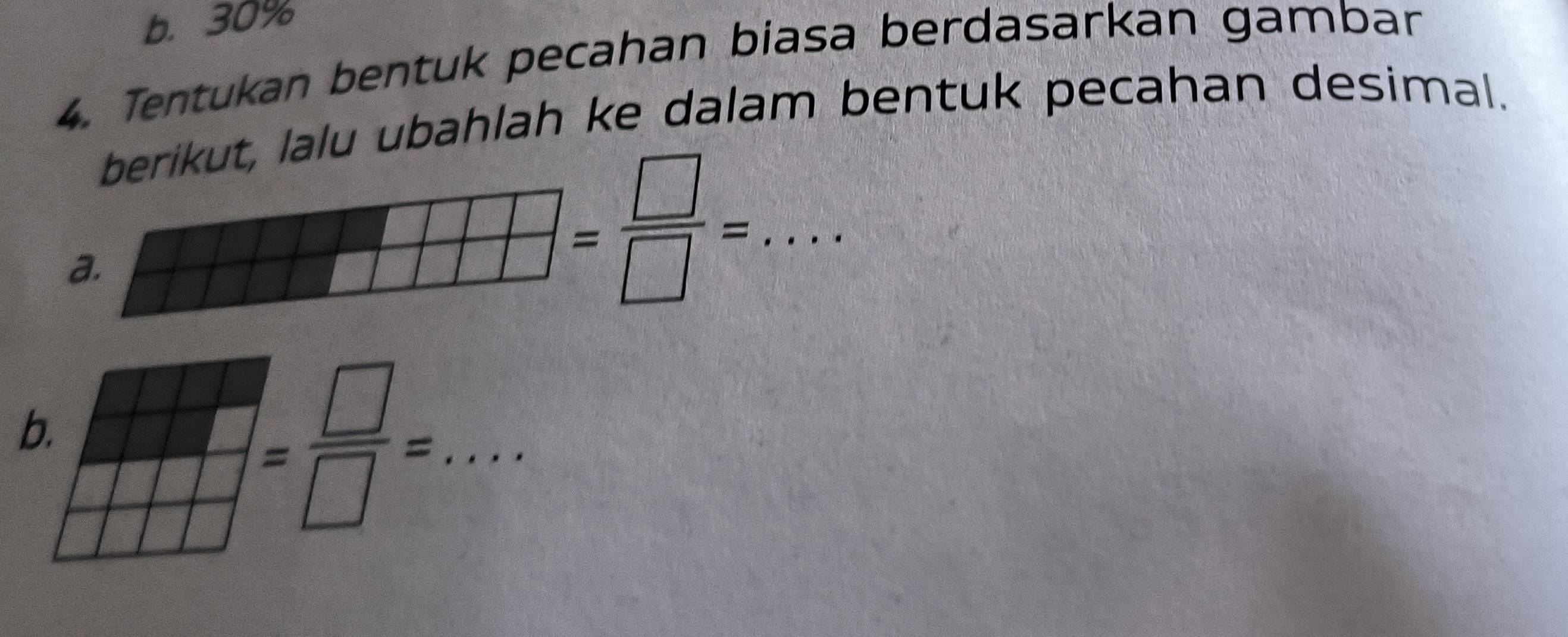 b. 30%
4. Tentukan bentuk pecahan biasa berdasarkan gamban
berikut, lalu ubahlah ke dalam bentuk pecahan desimal.
a.
_ 1/14= □ /□  =
b.
_ = □ /□  =