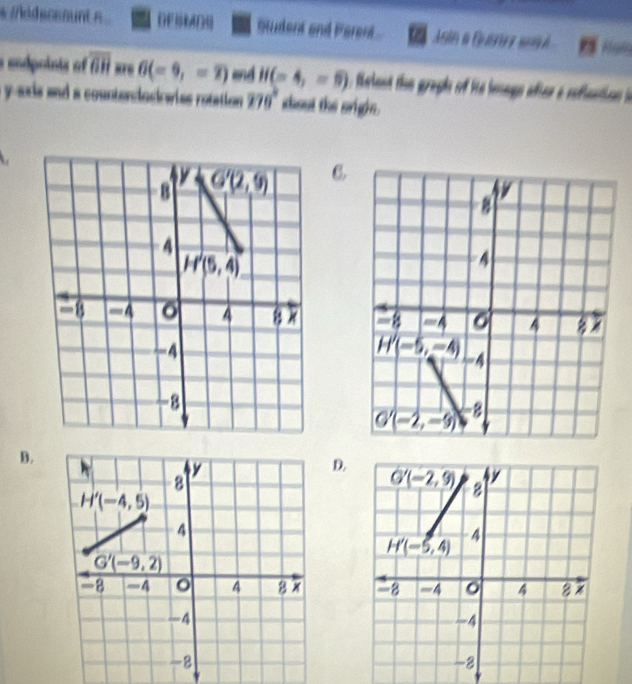 ddeceount  . DEBMADS Student and Ferent Asin a Guárira 1 Hors
cndpoints of overline GH are 6(-9,-2) and H(-4,05) iaelant the graphs of ie leage after a reflaction 
yaxis and a counterciock wise rotation 270° shout the origin.
C
B.
D.