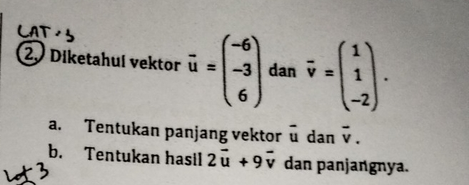 Diketahuí vektor vector u=beginpmatrix -6 -3 6endpmatrix dan overline v=beginpmatrix 1 1 -2endpmatrix. 
a. Tentukan panjang vektor overline u dan vector v. 
b. Tentukan hasil 2vector u+9vector v dan panjangnya.