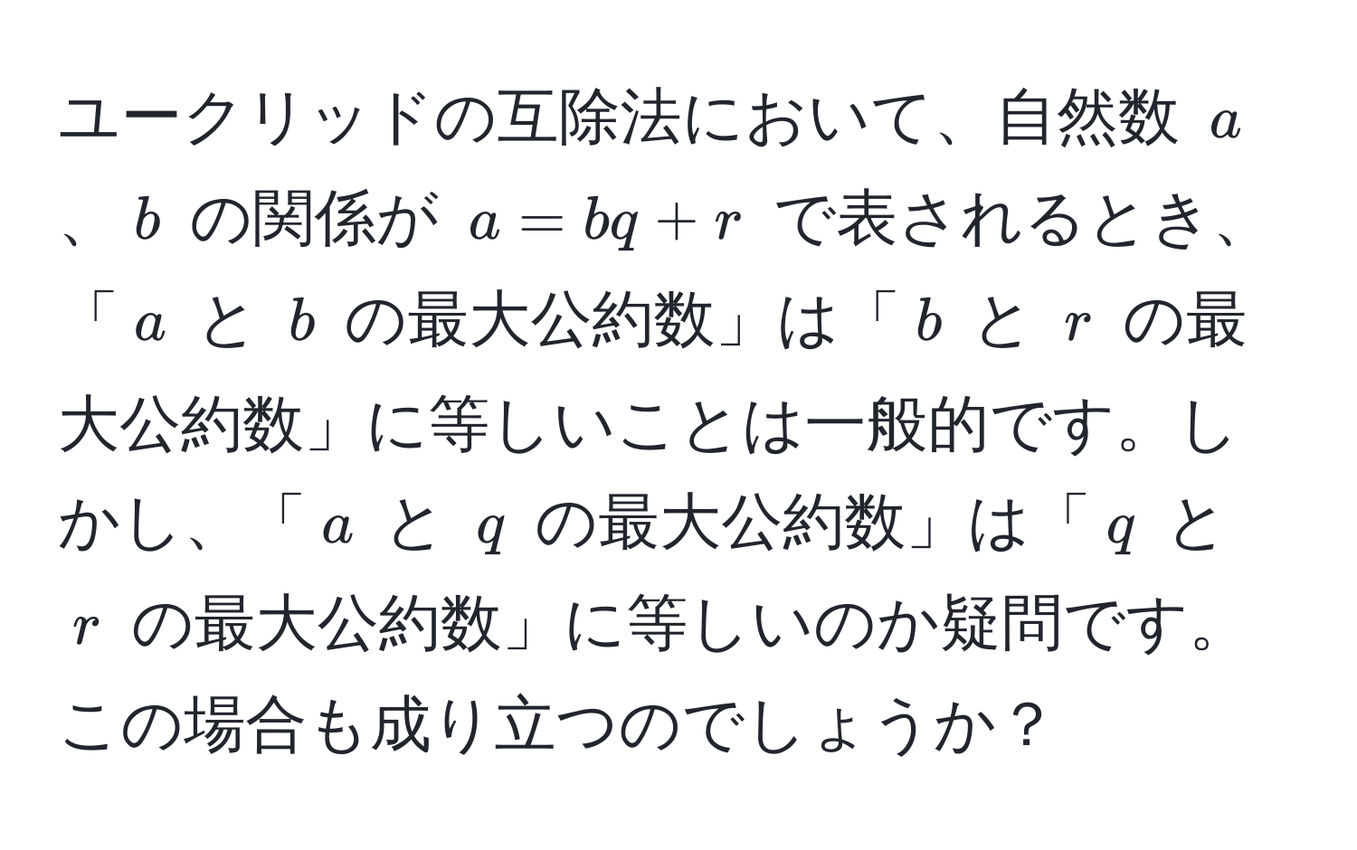 ユークリッドの互除法において、自然数 $a$、$b$ の関係が $a = bq + r$ で表されるとき、「$a$ と $b$ の最大公約数」は「$b$ と $r$ の最大公約数」に等しいことは一般的です。しかし、「$a$ と $q$ の最大公約数」は「$q$ と $r$ の最大公約数」に等しいのか疑問です。この場合も成り立つのでしょうか？