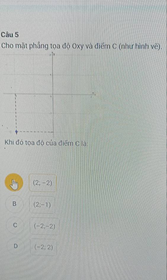 Cho mặt phẳng tọa độ Oxy và điểm C (như hình vẽ),
Khi đó tọa độ của điểm C là
(2;-2)
B (2;-1)
C (-2;-2)
D (-2;2)