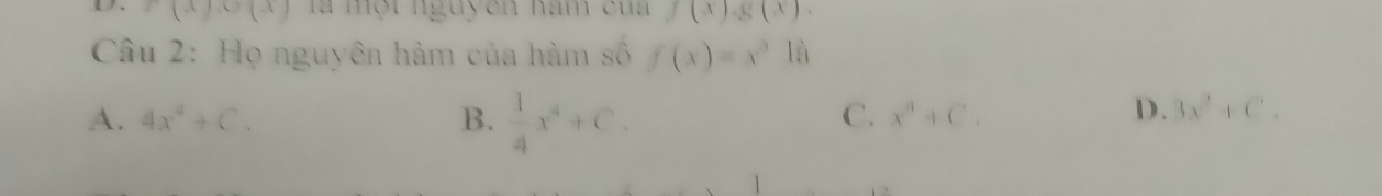 f(x)(x) l một nguyên ham của f(x), g(x). 
Câu 2: Họ nguyên hàm của hàm số f(x)=x^3ln
A. 4x^4+C. B.  1/4 x^4+C.
C. x^4+C. D. 3x^2+C.