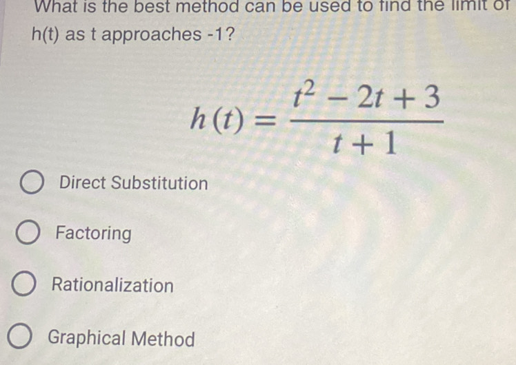 What is the best method can be used to find the limit of
h(t) as t approaches -1?
h(t)= (t^2-2t+3)/t+1 
Direct Substitution
Factoring
Rationalization
Graphical Method