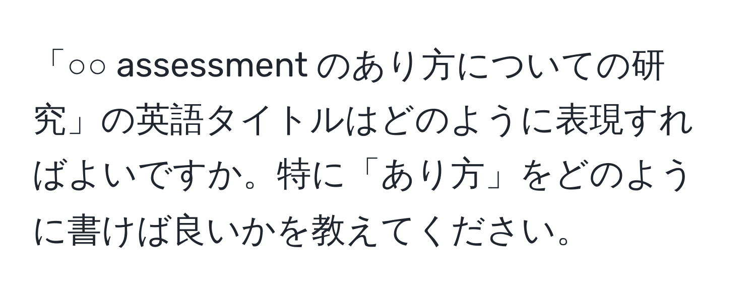 「○○ assessment のあり方についての研究」の英語タイトルはどのように表現すればよいですか。特に「あり方」をどのように書けば良いかを教えてください。