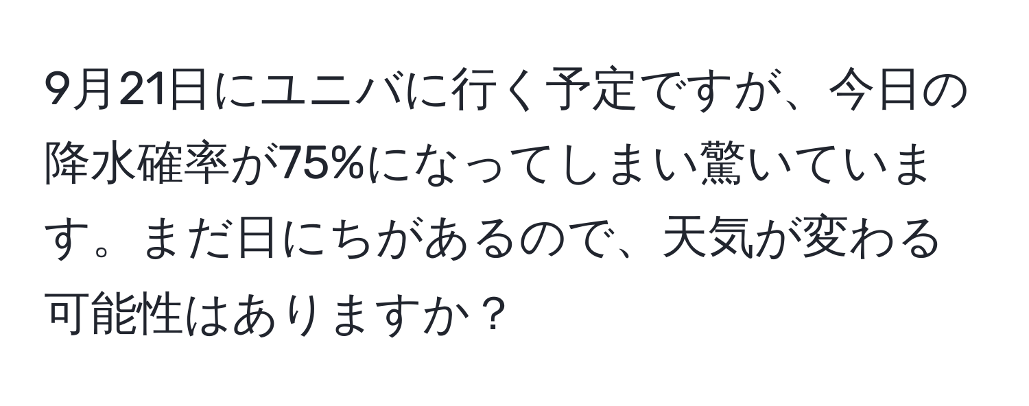 9月21日にユニバに行く予定ですが、今日の降水確率が75%になってしまい驚いています。まだ日にちがあるので、天気が変わる可能性はありますか？