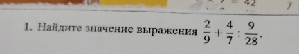 =42 7 
1. Найлиτе значение выражения  2/9 + 4/7 : 9/28 .