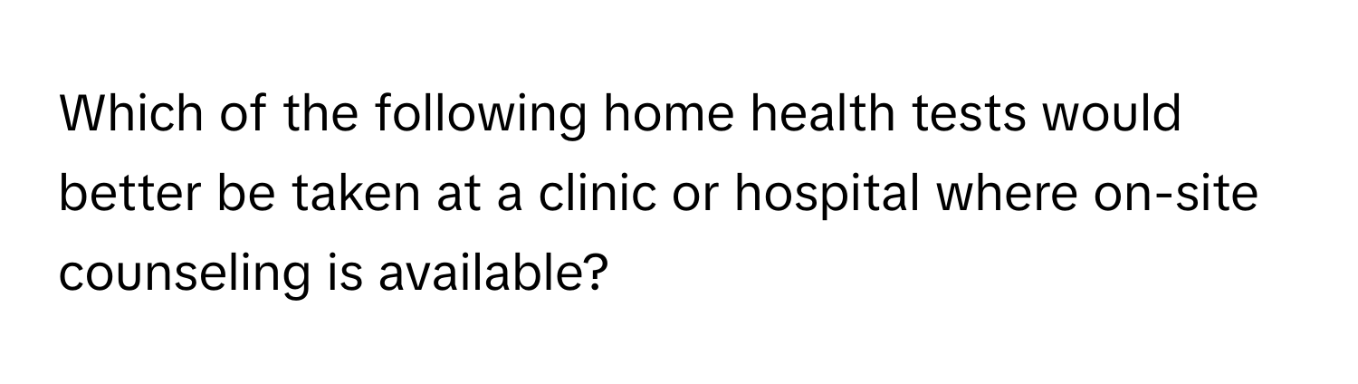 Which of the following home health tests would better be taken at a clinic or hospital where on-site counseling is available?