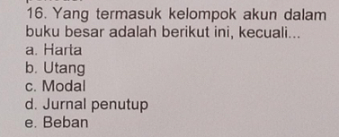 Yang termasuk kelompok akun dalam
buku besar adalah berikut ini, kecuali...
a. Harta
b. Utang
c. Modal
d. Jurnal penutup
e. Beban