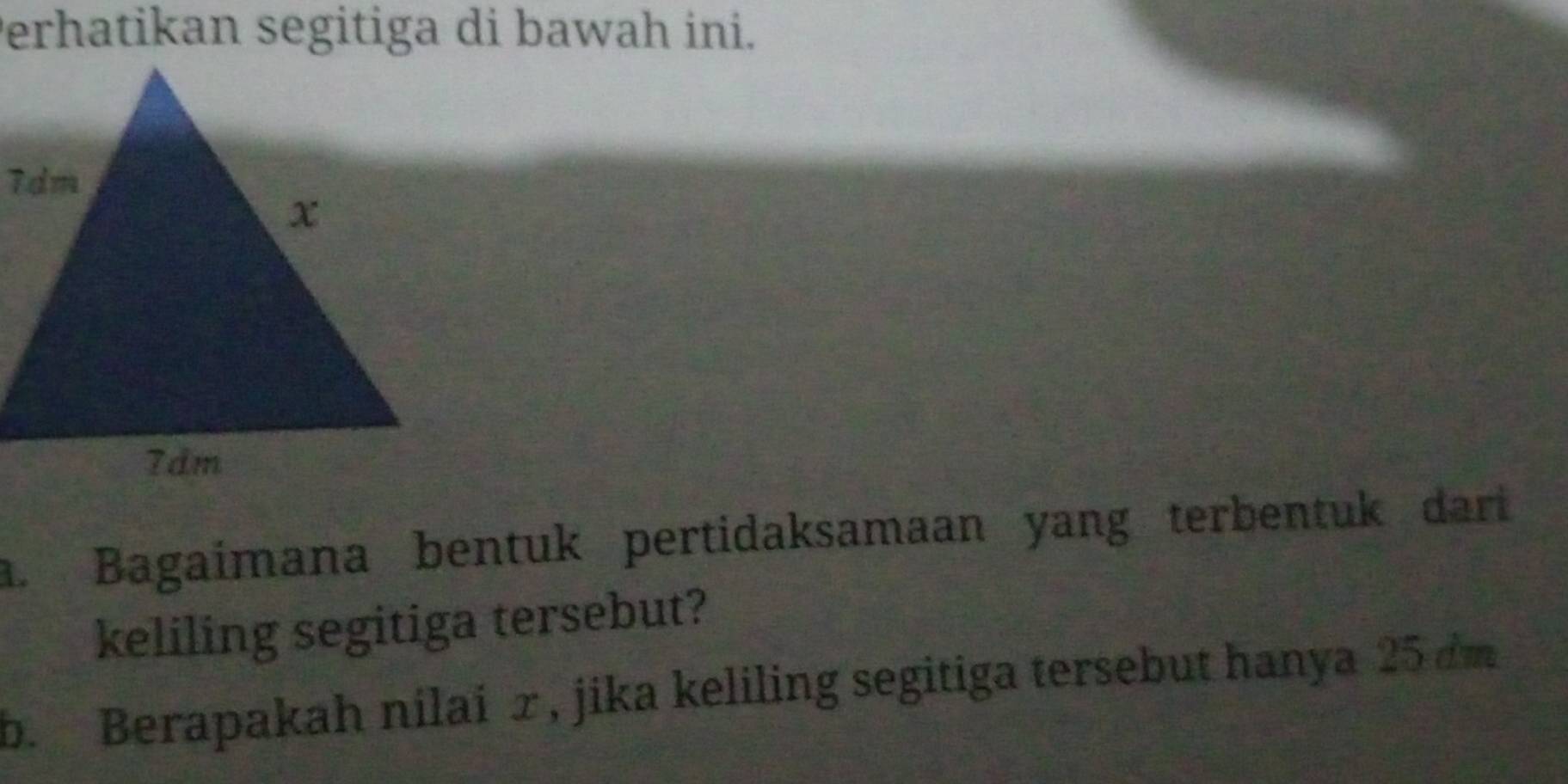 Perhatikan segitiga di bawah ini. 
a. Bagaímana bentuk pertidaksamaan yang terbentuk dari 
keliling segitiga tersebut? 
b. Berapakah nilai x, jika keliling segitiga tersebut hanya 25 dm